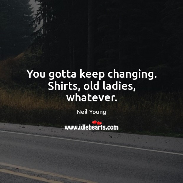 You gotta keep changing. Shirts, old ladies, whatever. Neil Young Picture Quote