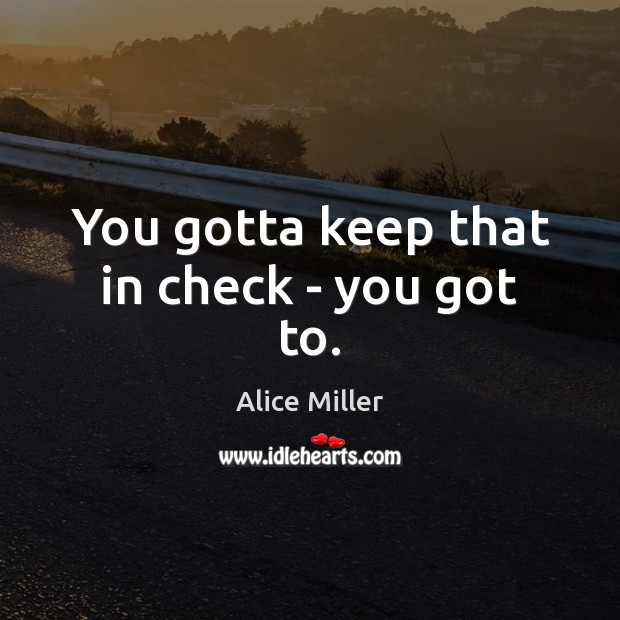 You gotta keep that in check – you got to. Alice Miller Picture Quote