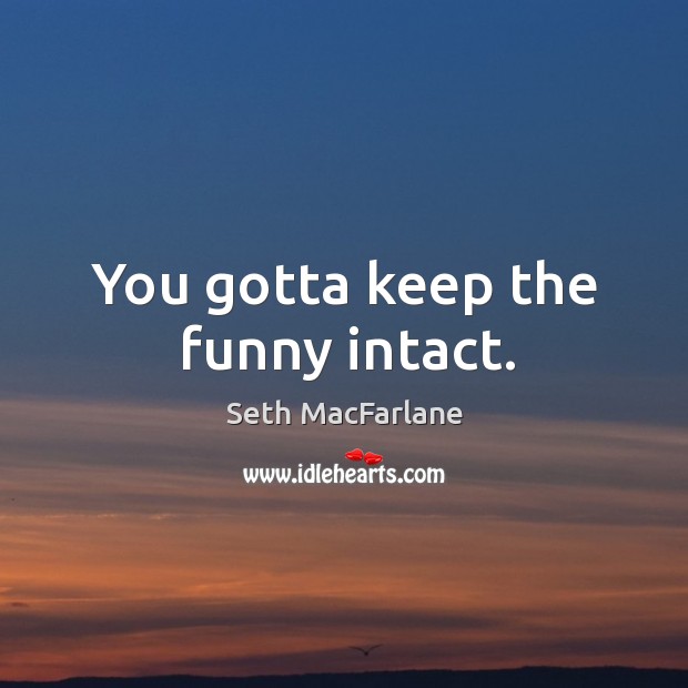 You gotta keep the funny intact. Seth MacFarlane Picture Quote