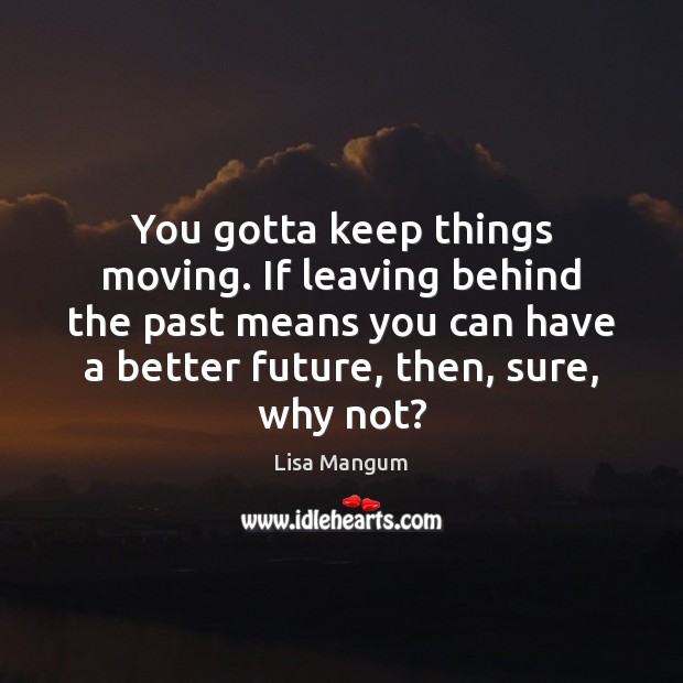 You gotta keep things moving. If leaving behind the past means you Lisa Mangum Picture Quote