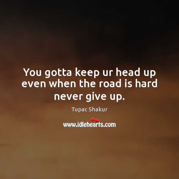 You gotta keep ur head up even when the road is hard never give up. Tupac Shakur Picture Quote