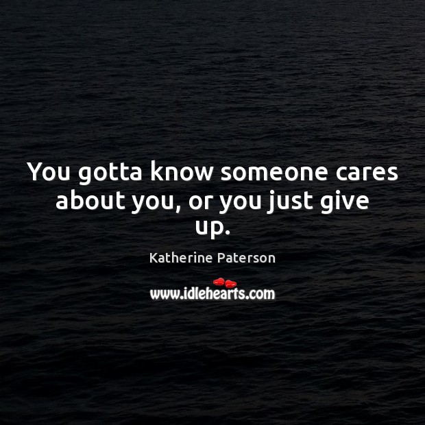 You gotta know someone cares about you, or you just give up. Katherine Paterson Picture Quote