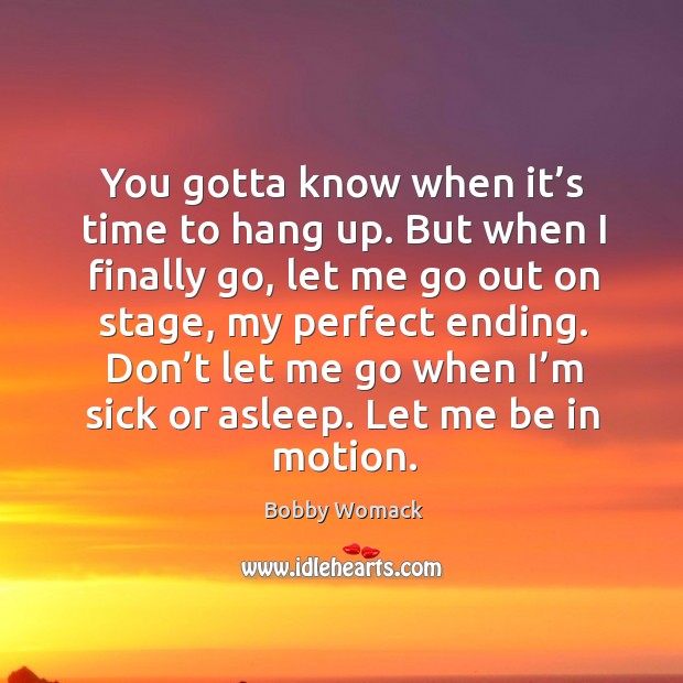 You gotta know when it’s time to hang up. But when I finally go, let me go out on stage Bobby Womack Picture Quote