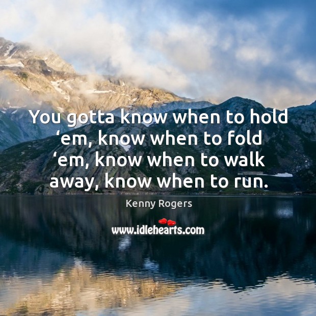 You gotta know when to hold ‘em, know when to fold ‘em, know when to walk away, know when to run. Kenny Rogers Picture Quote