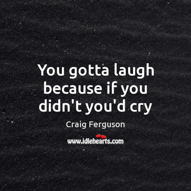 You gotta laugh because if you didn’t you’d cry Craig Ferguson Picture Quote