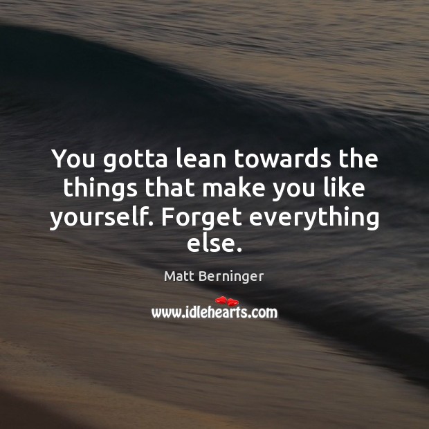 You gotta lean towards the things that make you like yourself. Forget everything else. Matt Berninger Picture Quote