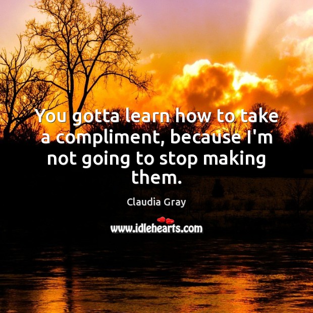 You gotta learn how to take a compliment, because I’m not going to stop making them. Claudia Gray Picture Quote