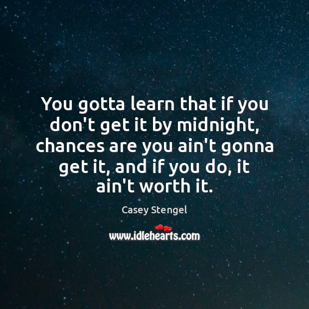 You gotta learn that if you don’t get it by midnight, chances Casey Stengel Picture Quote