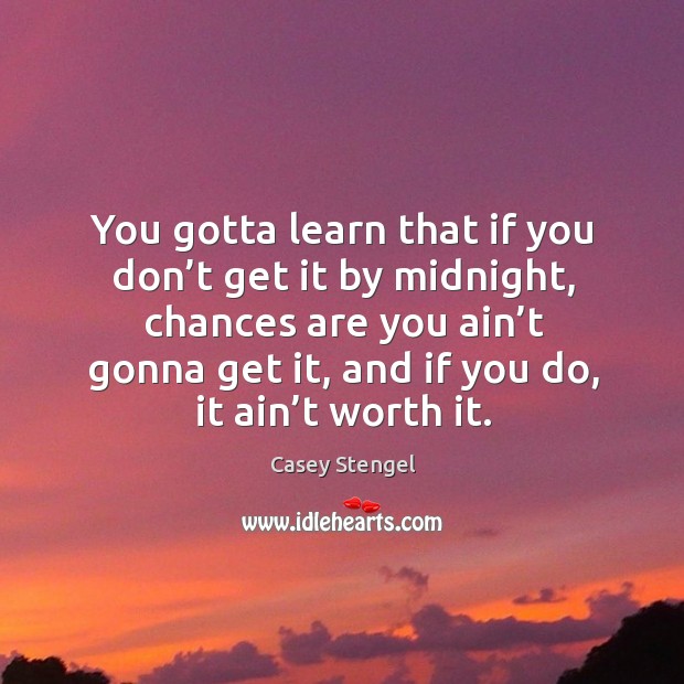 You gotta learn that if you don’t get it by midnight, chances are you ain’t gonna get it Casey Stengel Picture Quote