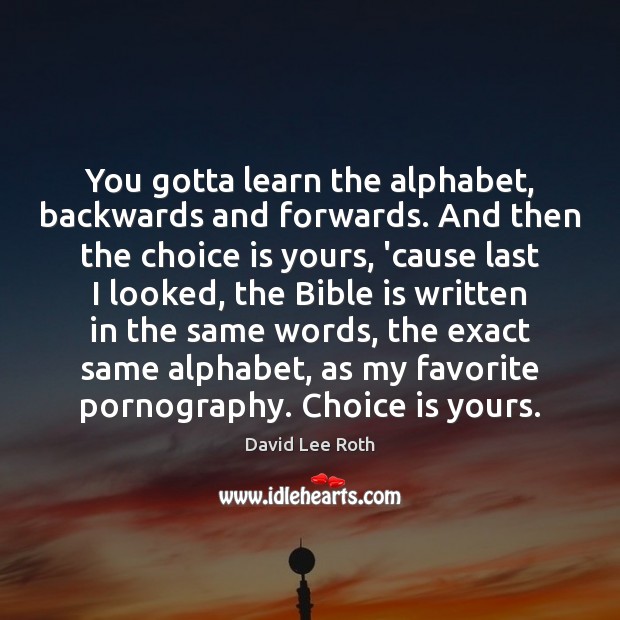 You gotta learn the alphabet, backwards and forwards. And then the choice David Lee Roth Picture Quote