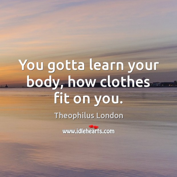 You gotta learn your body, how clothes fit on you. Theophilus London Picture Quote