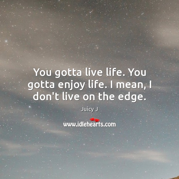 You gotta live life. You gotta enjoy life. I mean, I don’t live on the edge. Juicy J Picture Quote