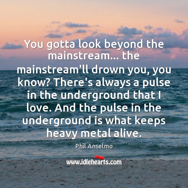 You gotta look beyond the mainstream… the mainstream’ll drown you, you know? Image