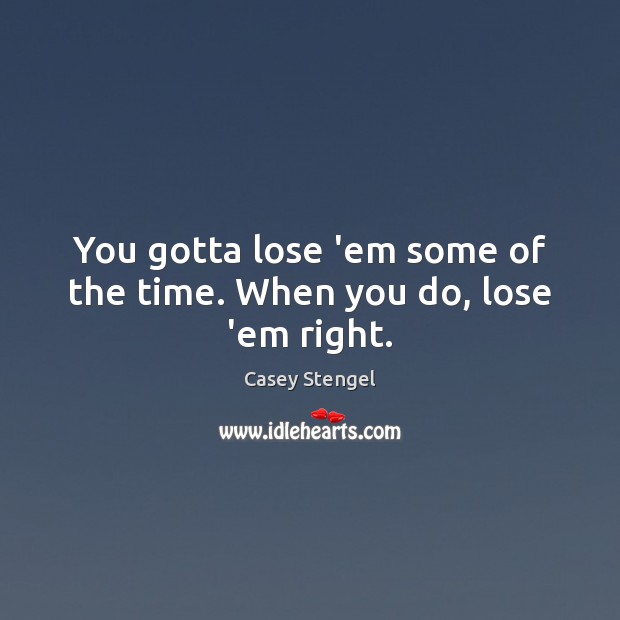 You gotta lose ’em some of the time. When you do, lose ’em right. Casey Stengel Picture Quote