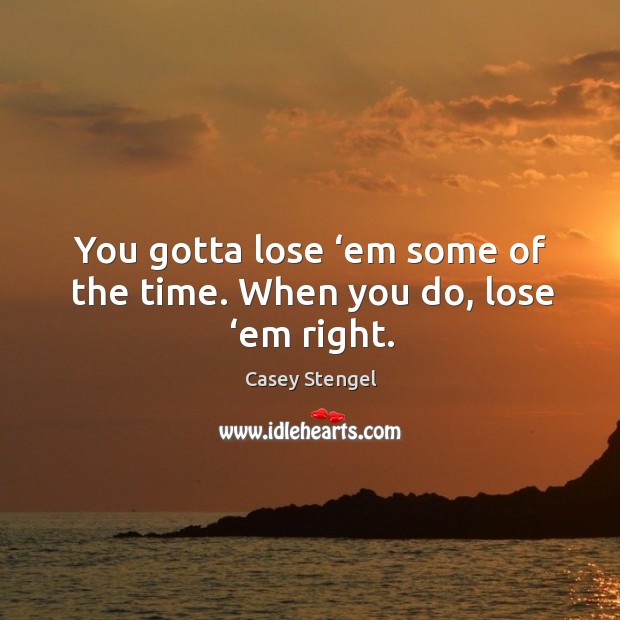 You gotta lose ‘em some of the time. When you do, lose ‘em right. Casey Stengel Picture Quote