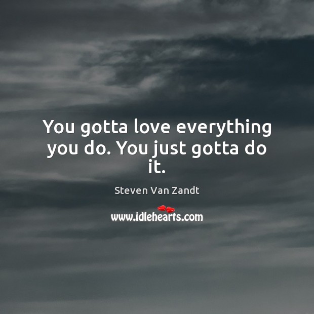 You gotta love everything you do. You just gotta do it. Image
