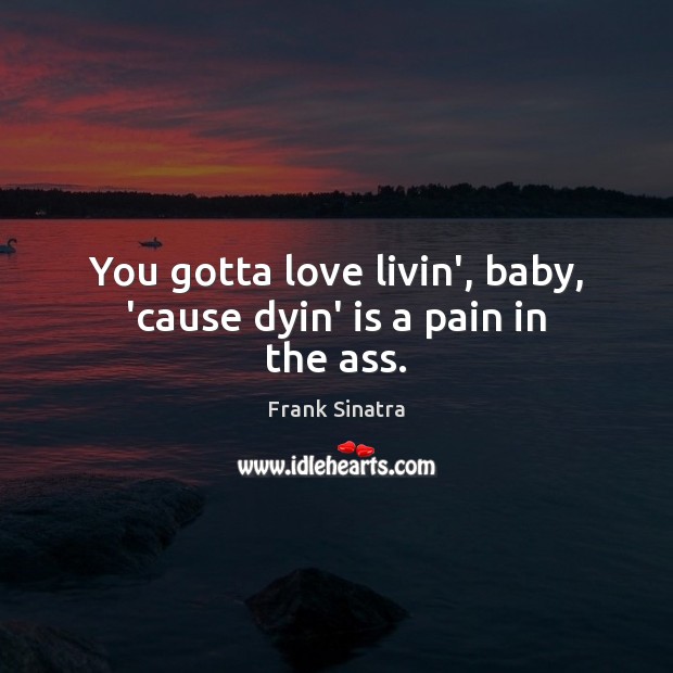 You gotta love livin’, baby, ’cause dyin’ is a pain in the ass. Frank Sinatra Picture Quote