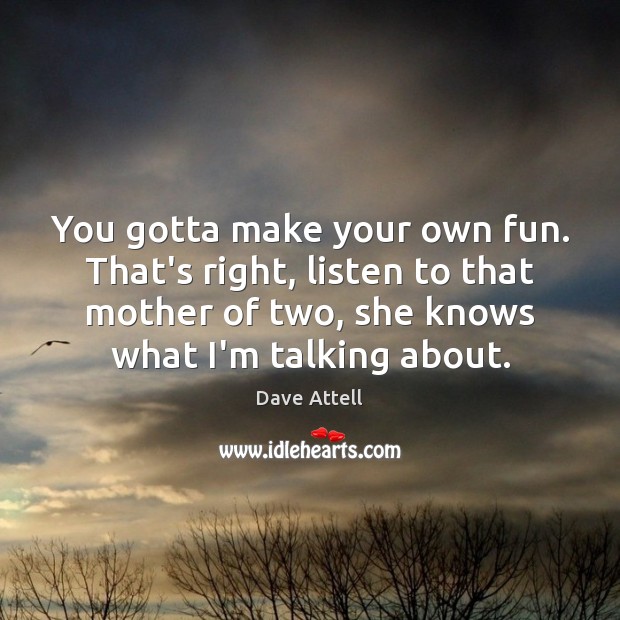 You gotta make your own fun. That’s right, listen to that mother Dave Attell Picture Quote
