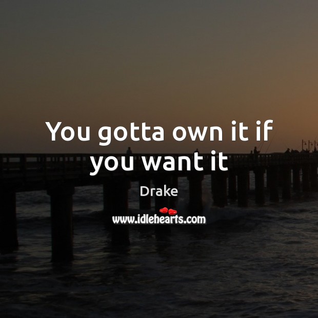 You gotta own it if you want it Drake Picture Quote