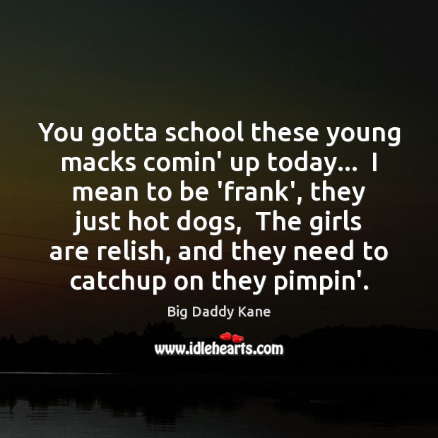 You gotta school these young macks comin’ up today…  I mean to Image