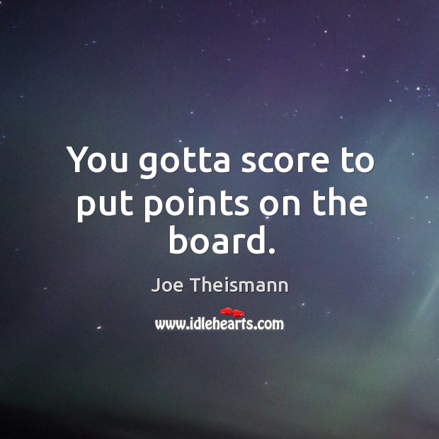 You gotta score to put points on the board. Joe Theismann Picture Quote