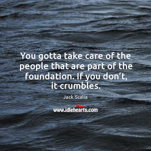 You gotta take care of the people that are part of the foundation. If you don’t, it crumbles. Image