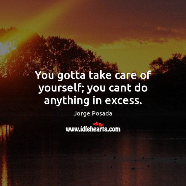 You gotta take care of yourself; you cant do anything in excess. Image
