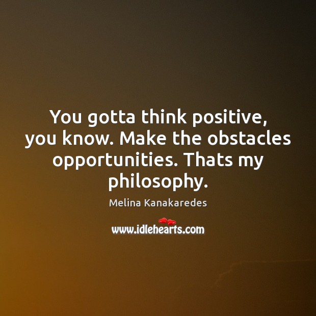 You gotta think positive, you know. Make the obstacles opportunities. Thats my philosophy. Melina Kanakaredes Picture Quote