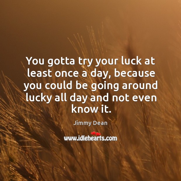 You gotta try your luck at least once a day, because you could be going around lucky all day and not even know it. Jimmy Dean Picture Quote