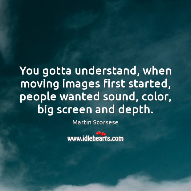 You gotta understand, when moving images first started, people wanted sound, color, Martin Scorsese Picture Quote