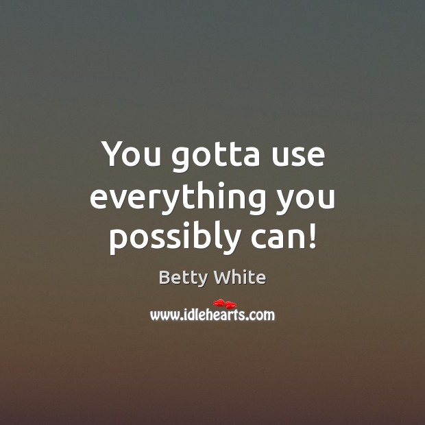 You gotta use everything you possibly can! Betty White Picture Quote