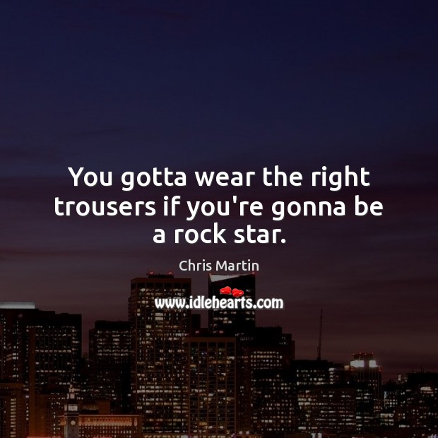You gotta wear the right trousers if you’re gonna be a rock star. Chris Martin Picture Quote
