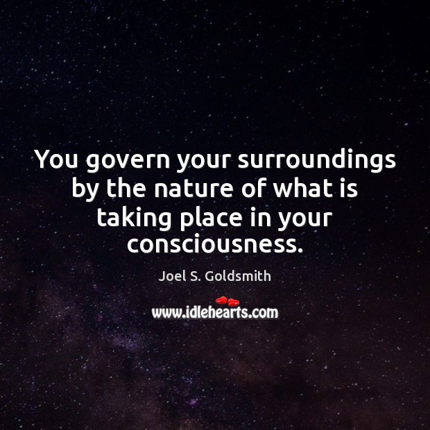 You govern your surroundings by the nature of what is taking place in your consciousness. Joel S. Goldsmith Picture Quote