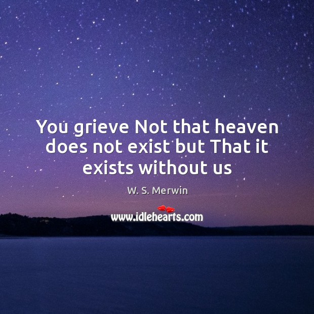 You grieve Not that heaven does not exist but That it exists without us W. S. Merwin Picture Quote