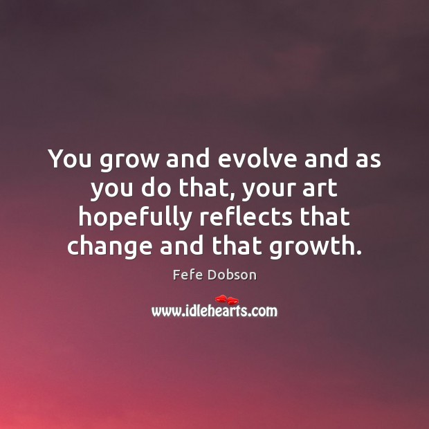 You grow and evolve and as you do that, your art hopefully Fefe Dobson Picture Quote