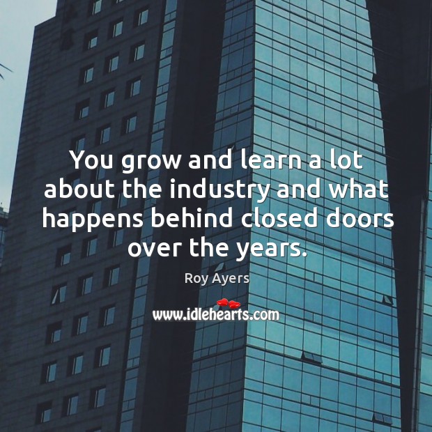 You grow and learn a lot about the industry and what happens behind closed doors over the years. Roy Ayers Picture Quote