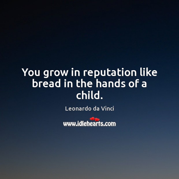 You grow in reputation like bread in the hands of a child. Leonardo da Vinci Picture Quote