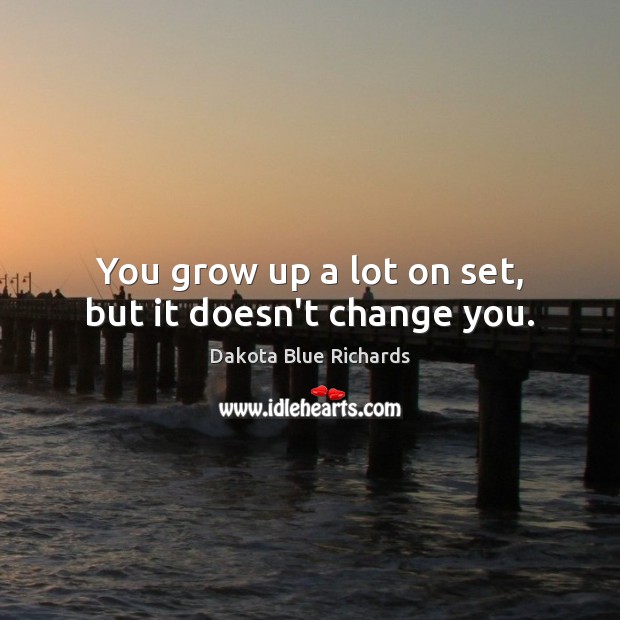 You grow up a lot on set, but it doesn’t change you. Dakota Blue Richards Picture Quote