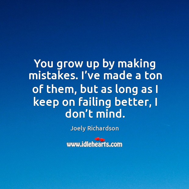 You grow up by making mistakes. I’ve made a ton of them, but as long as I keep on failing better, I don’t mind. Joely Richardson Picture Quote
