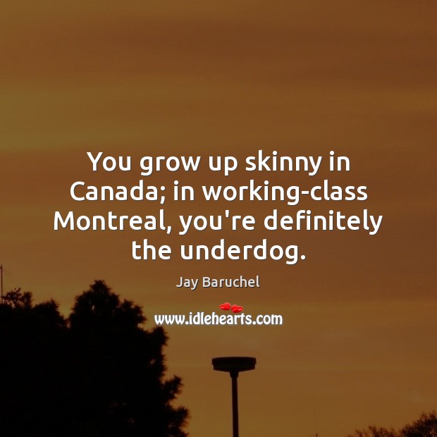 You grow up skinny in Canada; in working-class Montreal, you’re definitely the underdog. Image