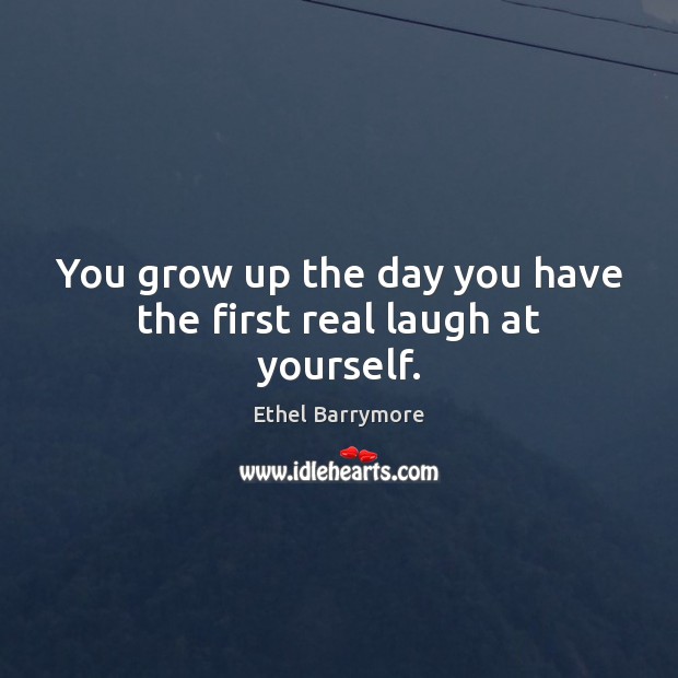 You grow up the day you have the first real laugh at yourself. Ethel Barrymore Picture Quote