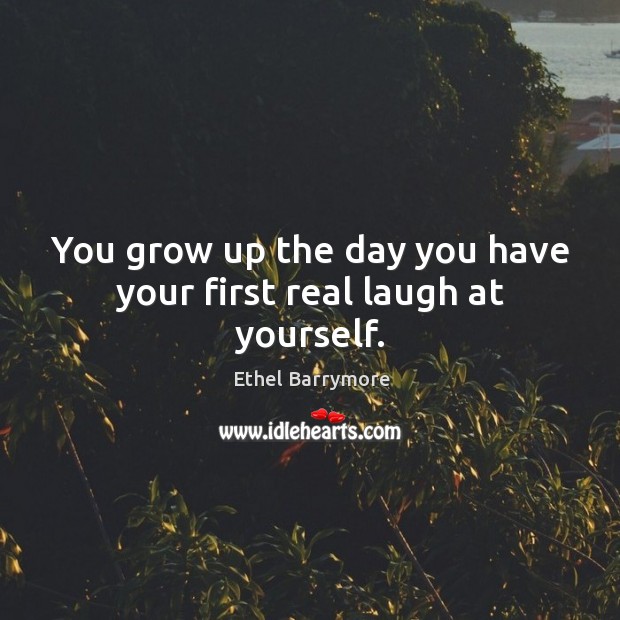 You grow up the day you have your first real laugh at yourself. Ethel Barrymore Picture Quote