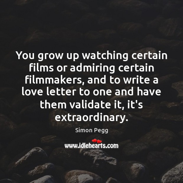 You grow up watching certain films or admiring certain filmmakers, and to 