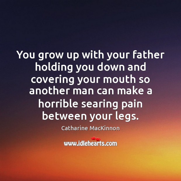 You grow up with your father holding you down and covering your Image