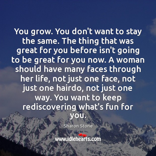 You grow. You don’t want to stay the same. The thing that Sharon Stone Picture Quote