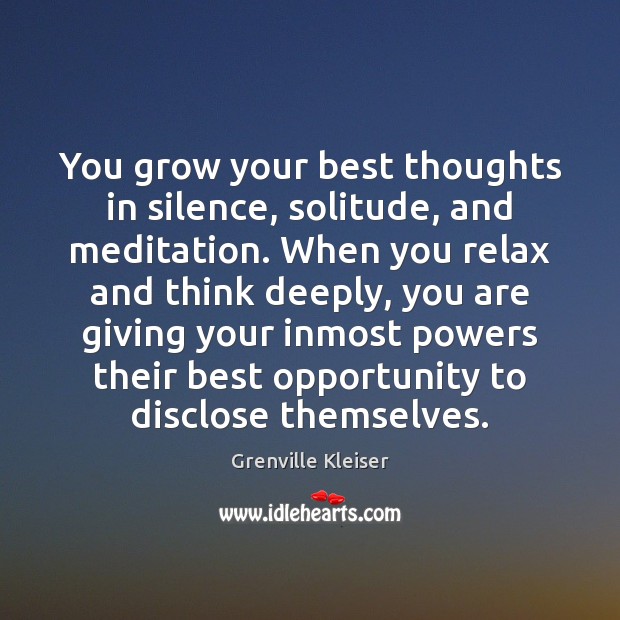 You grow your best thoughts in silence, solitude, and meditation. When you 