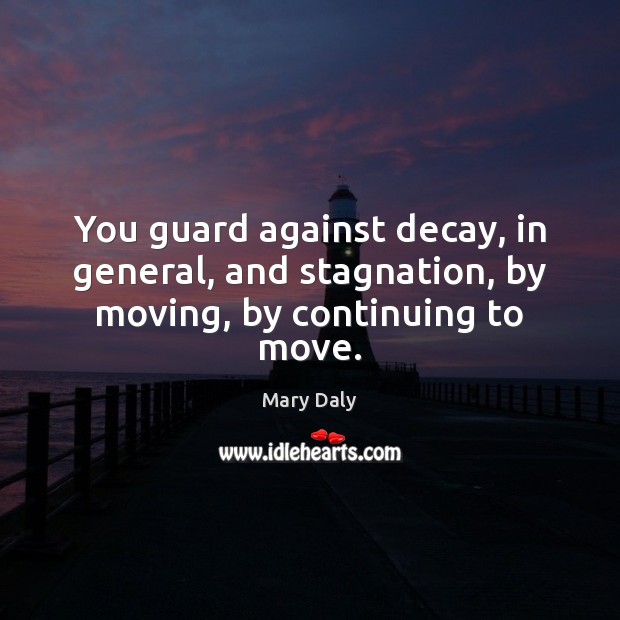 You guard against decay, in general, and stagnation, by moving, by continuing to move. Image