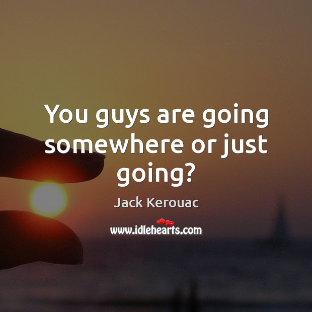You guys are going somewhere or just going? Jack Kerouac Picture Quote