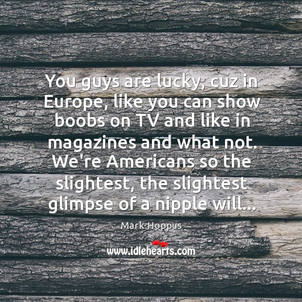 You guys are lucky, cuz in Europe, like you can show boobs Mark Hoppus Picture Quote