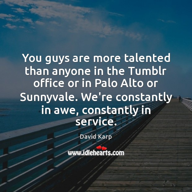 You guys are more talented than anyone in the Tumblr office or David Karp Picture Quote